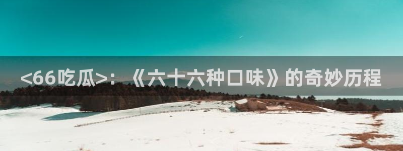 51吃瓜网今日吃瓜热门大瓜：<66吃瓜>：《六十六种口味》的奇妙历程