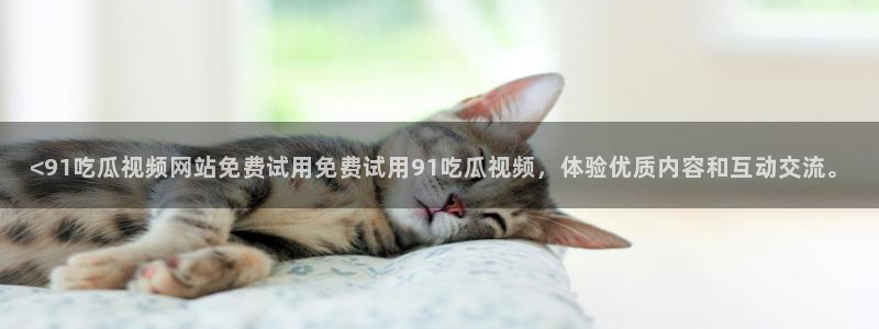 51吃瓜网张津瑜：<91吃瓜视频网站免费试用免费试用91吃瓜视频，体验优质内容和互动交流。
