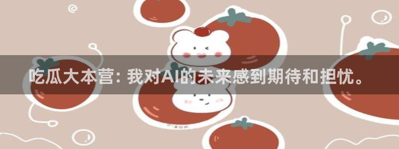 吃瓜不打烊–吃瓜,不打烊：吃瓜大本营: 我对AI的未来感到期待和担忧。