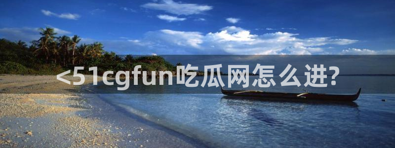 51吃瓜全网更新最快：<51cgfun吃瓜网怎么进?