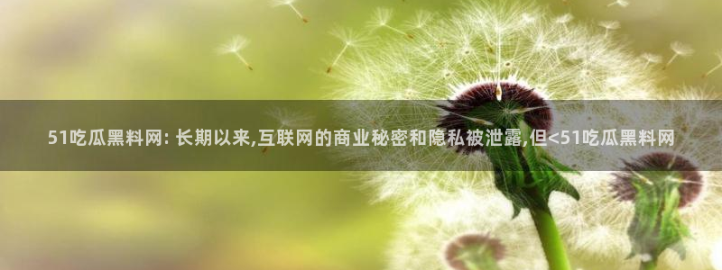 吃瓜不打烊–吃瓜,不打烊：51吃瓜黑料网: 长期以来,互联网的商业秘密和隐私被泄露,但<51吃瓜黑料网