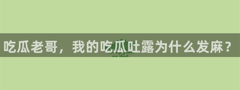 吃瓜爆料网不打烊回家:吃瓜老哥,我的吃瓜吐露为什么发麻?
