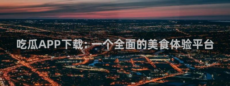 吃瓜爆料网不打烊回家：吃瓜APP下载: 一个全面的美食体验平台