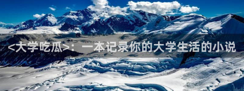 51cgfun吃瓜今日吃瓜必吃：<大学吃瓜>：一本记录你的大学生活的小说