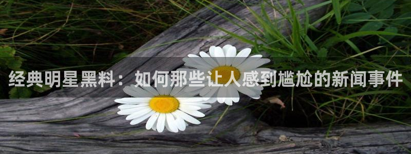 吃瓜后嗓子痒怎么回事：经典明星黑料：如何那些让人感到尴尬的新闻事件