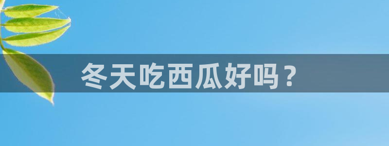 51吃瓜今日吃瓜必吃莫里：冬天吃西瓜好吗？