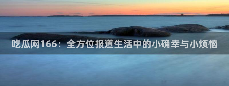 tongrentu8吃瓜吃瓜：吃瓜网166：全方位报道生活中的小确幸与小烦恼