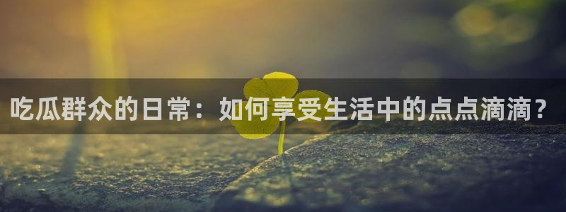 51cgfun吃瓜网 必看大瓜：吃瓜群众的日常：如何享受生活中的点点滴滴？