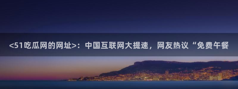 51吃瓜备用线路：<51吃瓜网的网址>：中国互联网大提速，网友热议“免费午餐