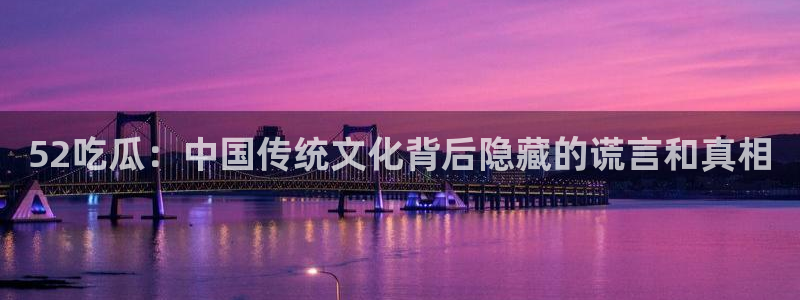 各种网红爆料吃瓜网站：52吃瓜：中国传统文化背后隐藏的谎言和真相