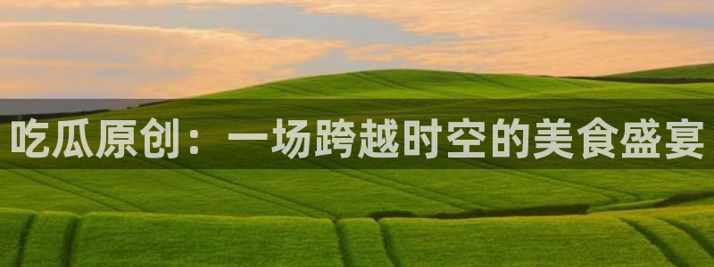 五一吃瓜今日必吃：吃瓜原创：一场跨越时空的美食盛宴