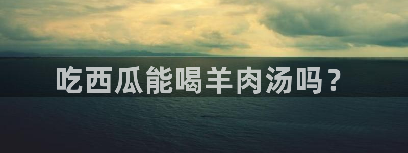 吃瓜去哪个网：吃西瓜能喝羊肉汤吗？