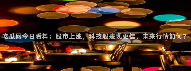 黑料爆料:吃瓜网今日看料:股市上涨,科技股表现更佳,未来行情如何?