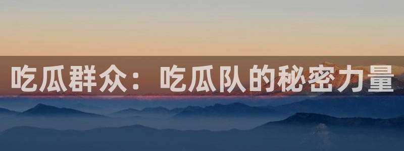 51吃瓜全网吃最快的瓜:吃瓜群众:吃瓜队的秘密力量
