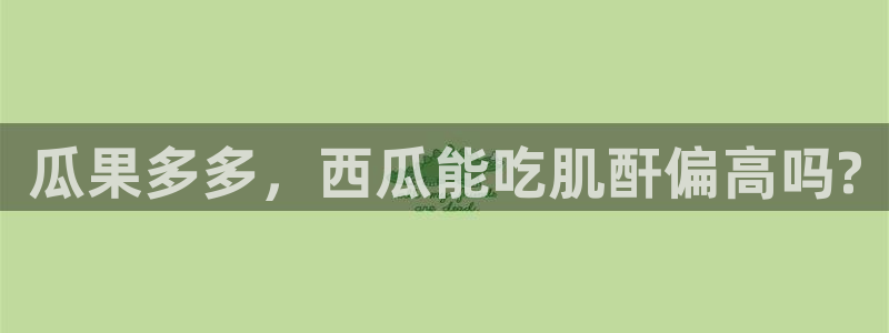 吃瓜爆料网不打烊回家：瓜果多多，西瓜能吃肌酐偏高吗?