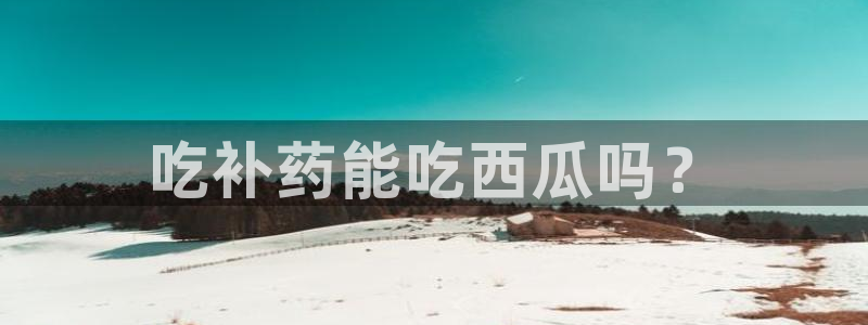 www.黑料：吃补药能吃西瓜吗？
