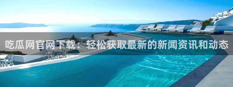 www.吃瓜.com：吃瓜网官网下载：轻松获取最新的新闻资讯和动态