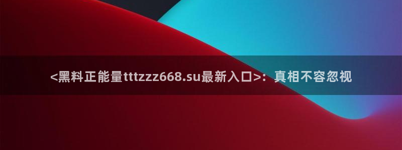 黑料黑料：<黑料正能量tttzzz668.su最新入口>：真相不容忽视