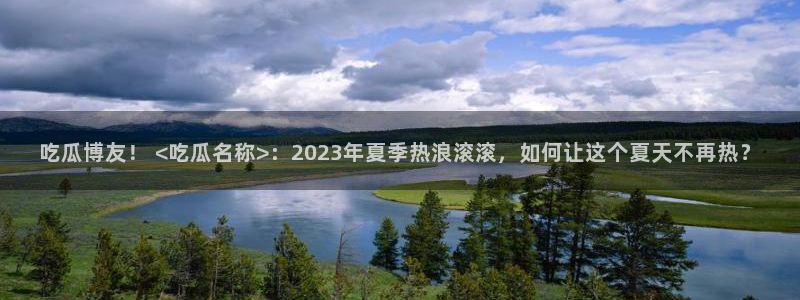 51吃瓜今日吃瓜入口：吃瓜博友！ <吃瓜名称>：2023年夏季热浪滚滚，如何让这个夏天不再热？
