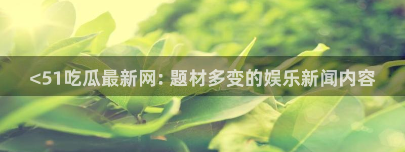 nanataipei吃瓜：<51吃瓜最新网: 题材多变的娱乐新闻内容