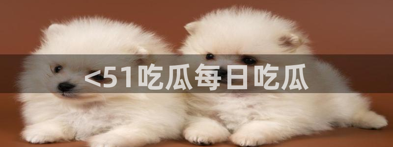 ccggme吃瓜网：<51吃瓜每日吃瓜
