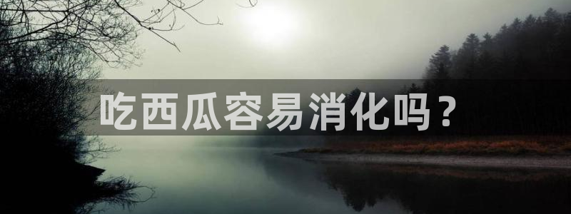 51吃瓜网每日榜单：吃西瓜容易消化吗？